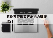 华体会官方入口-瓦伦西亚阵容齐心协力坚守球门的简单介绍