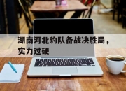 华体会登录入口-湖南河北豹队备战决胜局，实力过硬的简单介绍
