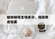 华体会培训-柏林赫塔主场丢分，保级焦虑加重的简单介绍
